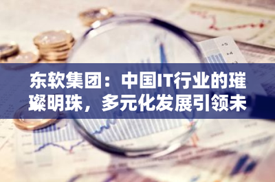 東軟集團(tuán) 中國IT行業(yè)的璀璨明珠，多元化發(fā)展引領(lǐng)電信業(yè)務(wù)未來